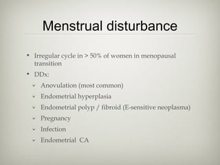 Menstrual disturbance
• Irregular cycle in > 50% of women in menopausal
transition
• DDx:
Anovulation (most common)
Endometrial hyperplasia
Endometrial polyp / fibroid (E-sensitive neoplasma)
Pregnancy
Infection
Endometrial CA

 