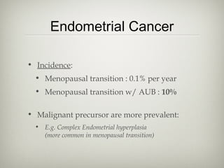 Endometrial Cancer
• Incidence:
• Menopausal transition : 0.1% per year
• Menopausal transition w/ AUB : 10%
• Malignant precursor are more prevalent:
• E.g. Complex Endometrial hyperplasia
(more common in menopausal transition)

 