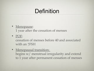 Definition
• Menopause:
1 year after the cessation of menses
• POF:
cessation of menses before 40 and associated
with an ↑FSH
• Menopausal transition:
begins w/ menstrual irregularity and extend
to 1 year after permanent cessation of menses

 