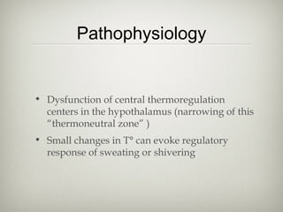 Pathophysiology

• Dysfunction of central thermoregulation
centers in the hypothalamus (narrowing of this
“thermoneutral zone” )
• Small changes in T° can evoke regulatory
response of sweating or shivering

 