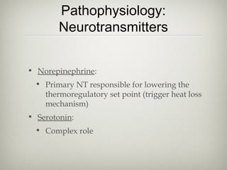 Pathophysiology:
Neurotransmitters
• Norepinephrine:
• Primary NT responsible for lowering the
thermoregulatory set point (trigger heat loss
mechanism)
• Serotonin:
• Complex role

 