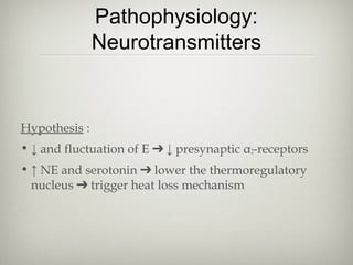 Pathophysiology:
Neurotransmitters

Hypothesis :
• ↓ and fluctuation of E ➔ ↓ presynaptic α2-receptors
• ↑ NE and serotonin ➔ lower the thermoregulatory
nucleus ➔ trigger heat loss mechanism

 