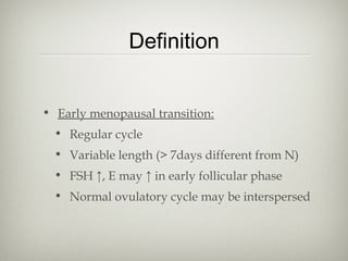 Definition
• Early menopausal transition:
• Regular cycle
• Variable length (> 7days different from N)
• FSH ↑, E may ↑ in early follicular phase
• Normal ovulatory cycle may be interspersed

 