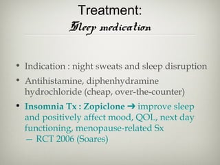 Treatment:
Sleep medication
• Indication : night sweats and sleep disruption
• Antihistamine, diphenhydramine
hydrochloride (cheap, over-the-counter)
• Insomnia Tx : Zopiclone ➔ improve sleep
and positively affect mood, QOL, next day
functioning, menopause-related Sx
— RCT 2006 (Soares)

 
