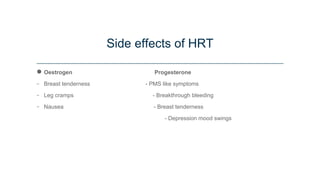 Side effects of HRT
● Oestrogen Progesterone
- Breast tenderness - PMS like symptoms
- Leg cramps - Breakthrough bleeding
- Nausea - Breast tenderness
- Depression mood swings
 