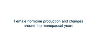 Female hormone production and changes
around the menopausal years
 