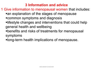 3 Information and advice
1 Give information to menopausal women that includes:
an explanation of the stages of menopause
common symptoms and diagnosis
lifestyle changes and interventions that could help
general health and wellbeing
benefits and risks of treatments for menopausal
symptoms
long-term health implications of menopause.
ABOUBAKR ELNASHAR
 