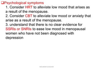 Psychological symptoms
1. Consider HRT to alleviate low mood that arises as
a result of the menopause.
2. Consider CBT to alleviate low mood or anxiety that
arise as a result of the menopause.
3. understand that there is no clear evidence for
SSRIs or SNRIs to ease low mood in menopausal
women who have not been diagnosed with
depression
ABOUBAKR ELNASHAR
 