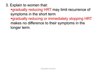 3. Explain to women that:
gradually reducing HRT may limit recurrence of
symptoms in the short term
gradually reducing or immediately stopping HRT
makes no difference to their symptoms in the
longer term.
ABOUBAKR ELNASHAR
 