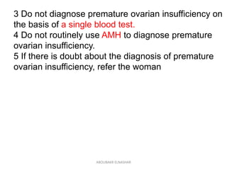 3 Do not diagnose premature ovarian insufficiency on
the basis of a single blood test.
4 Do not routinely use AMH to diagnose premature
ovarian insufficiency.
5 If there is doubt about the diagnosis of premature
ovarian insufficiency, refer the woman
ABOUBAKR ELNASHAR
 