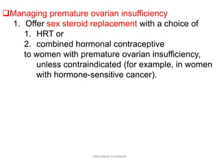 Managing premature ovarian insufficiency
1. Offer sex steroid replacement with a choice of
1. HRT or
2. combined hormonal contraceptive
to women with premature ovarian insufficiency,
unless contraindicated (for example, in women
with hormone-sensitive cancer).
ABOUBAKR ELNASHAR
 