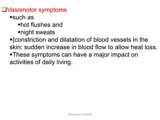 Vasomotor symptoms
such as
hot flushes and
night sweats
{constriction and dilatation of blood vessels in the
skin: sudden increase in blood flow to allow heat loss.
These symptoms can have a major impact on
activities of daily living.
ABOUBAKR ELNASHAR
 