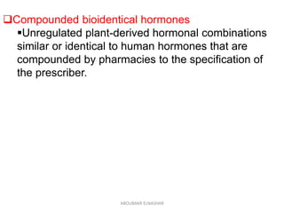 Compounded bioidentical hormones
Unregulated plant-derived hormonal combinations
similar or identical to human hormones that are
compounded by pharmacies to the specification of
the prescriber.
ABOUBAKR ELNASHAR
 