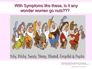With Symptoms like these, is it any
   wonder women go nuts???
 