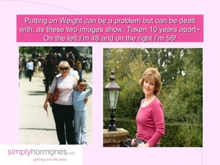 Putting on Weight can be a problem but can be dealt
with, as these two images show. Taken 10 years apart~
        On the left I’m 48 and on the right I’m 58!
 