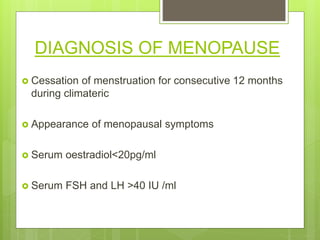 DIAGNOSIS OF MENOPAUSE
 Cessation of menstruation for consecutive 12 months
during climateric
 Appearance of menopausal symptoms
 Serum oestradiol<20pg/ml
 Serum FSH and LH >40 IU /ml
 