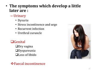• The symptoms which develop a little
later are :
– Urinary
• Dysuria
• Stress incontinence and urge
• Recurrent infection
• Urethral curuncle
Genital
Dry vagina
Dyspareunia
Loss of libido
Faecal incontinence
21
 