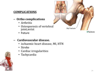 COMPLICATIONS
– Ortho complications
• Arthritis
• Osteoporosis of vertebral bones, upper end of hip
joint,wrist
• frature
– Cardiovascular disease.
• ischaemic heart disease, MI, HTN
• Stroke
• Cardiac irregularities
• Tachycardia
24
 