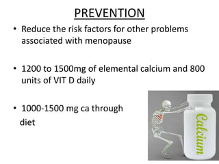 PREVENTION
• Reduce the risk factors for other problems
associated with menopause
• 1200 to 1500mg of elemental calcium and 800
units of VIT D daily
• 1000-1500 mg ca through
diet
 