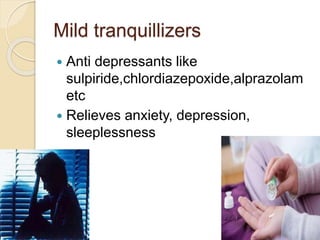 Mild tranquillizers
 Anti depressants like
sulpiride,chlordiazepoxide,alprazolam
etc
 Relieves anxiety, depression,
sleeplessness
 