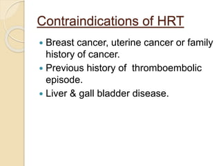 Contraindications of HRT
 Breast cancer, uterine cancer or family
history of cancer.
 Previous history of thromboembolic
episode.
 Liver & gall bladder disease.
 