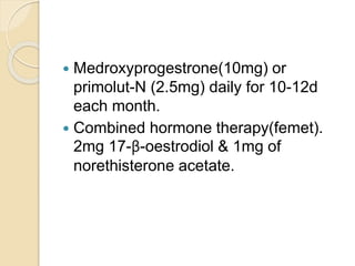 Medroxyprogestrone(10mg) or
primolut-N (2.5mg) daily for 10-12d
each month.
 Combined hormone therapy(femet).
2mg 17-β-oestrodiol & 1mg of
norethisterone acetate.
 