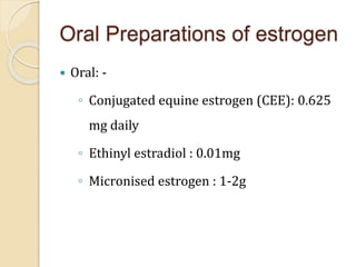 Oral Preparations of estrogen
 Oral: -
◦ Conjugated equine estrogen (CEE): 0.625
mg daily
◦ Ethinyl estradiol : 0.01mg
◦ Micronised estrogen : 1-2g
 