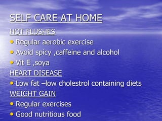SELF CARE AT HOME
HOT FLUSHES
• Regular aerobic exercise
• Avoid spicy ,caffeine and alcohol
• Vit E ,soya
HEART DISEASE
• Low fat –low cholestrol containing diets
WEIGHT GAIN
• Regular exercises
• Good nutritious food
 