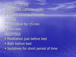 OSTEOPORESIS
• Adequate calcium intake
• Weight bearing exercises
STRESS
• Meditation for 15 min
• Exercises
INSOMNIA
• Meditation just before bed
• Bath before bed
• Sedatives for short period of time
 