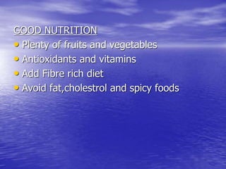 GOOD NUTRITION
• Plenty of fruits and vegetables
• Antioxidants and vitamins
• Add Fibre rich diet
• Avoid fat,cholestrol and spicy foods
 