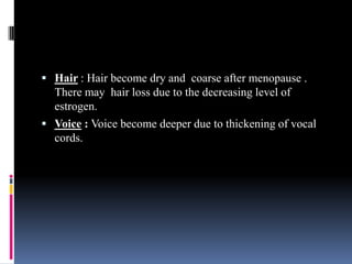  Hair : Hair become dry and coarse after menopause .
There may hair loss due to the decreasing level of
estrogen.
 Voice : Voice become deeper due to thickening of vocal
cords.
 