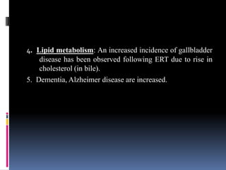 4. Lipid metabolism: An increased incidence of gallbladder
disease has been observed following ERT due to rise in
cholesterol (in bile).
5. Dementia, Alzheimer disease are increased.
 