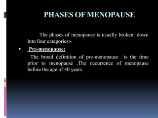 PHASES OF MENOPAUSE
The phases of menopause is usually broken down
into four categories:-
 Pre-menopause:
The broad definition of pre-menopause is the time
prior to menopause .The occurrence of menopause
before the age of 40 years.
 