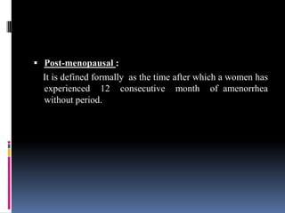  Post-menopausal :
It is defined formally as the time after which a women has
experienced 12 consecutive month of amenorrhea
without period.
 