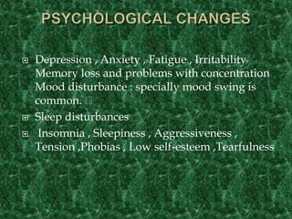  Depression , Anxiety , Fatigue , Irritability
Memory loss and problems with concentration
Mood disturbance : specially mood swing is
common.
 Sleep disturbances
 Insomnia , Sleepiness , Aggressiveness ,
Tension ,Phobias , Low self-esteem ,Tearfulness
 