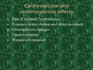  Risk of Ischemic heart disease.
 Coronary artery disease and stoke increased.
 Atherosclerotic changes .
 Vasoconstriction .
 Thrombus formation
 