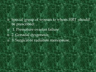  Special group of woman to whom HRT should
be prescribed:
 1. Premature ovarian failure
 2. Gonadal dysgenesis
 3. Surgical or radiation menopause
 