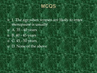  1. The age when women are likely to enter
menopause is usually
 A. 35 - 40 years
 B. 40 - 45 years
 C. 45 - 50 years
 D. None of the above
 