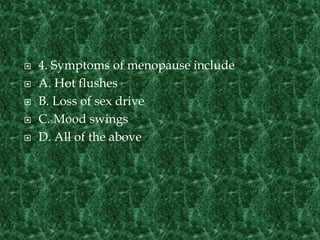  4. Symptoms of menopause include
 A. Hot flushes
 B. Loss of sex drive
 C. Mood swings
 D. All of the above
 