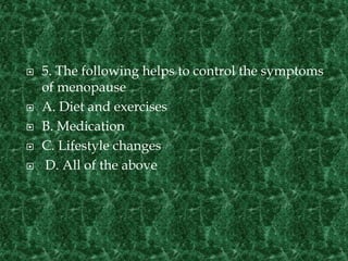  5. The following helps to control the symptoms
of menopause
 A. Diet and exercises
 B. Medication
 C. Lifestyle changes
 D. All of the above
 