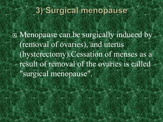  Menopause can be surgically induced by
(removal of ovaries), and uterus
(hysterectomy).Cessation of menses as a
result of removal of the ovaries is called
"surgical menopause".
 
