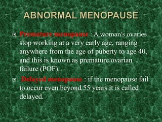  Premature menopause : A woman's ovaries
stop working at a very early age, ranging
anywhere from the age of puberty to age 40,
and this is known as premature ovarian
failure (POF).
 Delayed menopause : if the menopause fail
to occur even beyond 55 years it is called
delayed.
 
