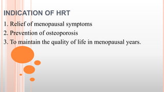 INDICATION OF HRT
1. Relief of menopausal symptoms
2. Prevention of osteoporosis
3. To maintain the quality of life in menopausal years.
 