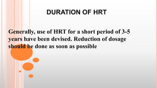 DURATION OF HRT
Generally, use of HRT for a short period of 3-5
years have been devised. Reduction of dosage
should be done as soon as possible
 