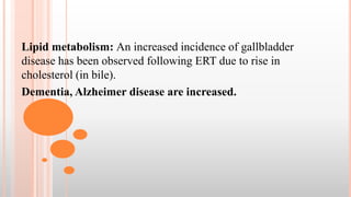 Lipid metabolism: An increased incidence of gallbladder
disease has been observed following ERT due to rise in
cholesterol (in bile).
Dementia, Alzheimer disease are increased.
 