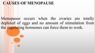 CAUSES OF MENOPAUSE
Menopause occurs when the ovaries are totally
depleted of eggs and no amount of stimulation from
the regulating hormones can force them to work.
 