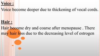Voice :
Voice become deeper due to thickening of vocal cords.
Hair :
Hair become dry and coarse after menopause . There
may hair loss due to the decreasing level of estrogen
 