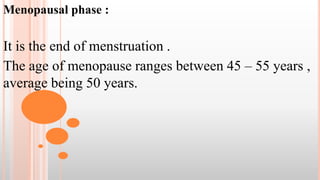 Menopausal phase :
It is the end of menstruation .
The age of menopause ranges between 45 – 55 years ,
average being 50 years.
 
