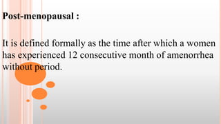 Post-menopausal :
It is defined formally as the time after which a women
has experienced 12 consecutive month of amenorrhea
without period.
 