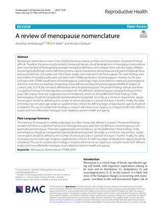 Ambikairajah et al. Reproductive Health (2022) 19:29
https://doi.org/10.1186/s12978-022-01336-7
REVIEW
A review of menopause nomenclature
Ananthan Ambikairajah1,2*
, Erin Walsh1
and Nicolas Cherbuin1
Abstract
Menopause nomenclature varies in the scholarly literature making synthesis and interpretation of research findings
difficult. Therefore, the present study aimed to review and discuss critical developments in menopause nomenclature;
determine the level of heterogeneity amongst menopause definitions and compare them with the Stages of Repro-
ductive Aging Workshop criteria. Definitions/criteria used to characterise premenopausal and postmenopausal status
were extracted from 210 studies and 128 of these studies were included in the final analyses. The main findings were
that 39.84% of included studies were consistent with STRAW classification of premenopause, whereas 70.31% were
consistent with STRAW classification of postmenopause. Surprisingly, major inconsistencies relating to premenopause
definition were due to a total lack of reporting of any definitions/criteria for premenopause (39.84% of studies). In
contrast, only 20.31% did not report definitions/criteria for postmenopause. The present findings indicate that there
is a significant amount of heterogeneity associated with the definition of premenopause, compared with postmeno-
pause. We propose three key suggestions/recommendations, which can be distilled from these findings. Firstly,
premenopause should be transparently operationalised and reported. Secondly, as a minimum requirement, regular
menstruation should be defined as the number of menstrual cycles in a period of at least 3 months. Finally, the utility
of introducing normative age-ranges as supplementary criterion for defining stages of reproductive ageing should be
considered. The use of consistent terminology in research will enhance our capacity to compare results from different
studies and more effectively investigate issues related to women’s health and ageing.
Plain Language Summary
The meaning of menopause is widely understood, but often imprecisely defined in research. The present findings
revealed that there is a significant amount of heterogeneity associated with the definition of premenopause, com-
pared with postmenopause. Three key suggestions/recommendations can be distilled from these findings. Firstly,
premenopause should be transparently operationalised and reported. Secondly, as a minimum requirement, regular
menstruation should be defined as the number of menstrual cycles in a period of at least 3 months. Finally, the utility
of introducing normative age-ranges as supplementary criterion for defining stages of reproductive ageing should be
considered. The use of consistent terminology in research will enhance our capacity to compare results from different
studies and more effectively investigate issues related to women’s health and ageing.
Keywords: Menopause, Nomenclature, STRAW​
, WHO
©The Author(s) 2022. Open AccessThis article is licensed under a Creative Commons Attribution 4.0 International License, which
permits use, sharing, adaptation, distribution and reproduction in any medium or format, as long as you give appropriate credit to the
original author(s) and the source, provide a link to the Creative Commons licence, and indicate if changes were made.The images or
other third party material in this article are included in the article’s Creative Commons licence, unless indicated otherwise in a credit line
to the material. If material is not included in the article’s Creative Commons licence and your intended use is not permitted by statutory
regulation or exceeds the permitted use, you will need to obtain permission directly from the copyright holder.To view a copy of this
licence, visit http://​creat​iveco​mmons.​org/​licen​ses/​by/4.​0/.The Creative Commons Public Domain Dedication waiver (http://​creat​iveco​
mmons.​org/​publi​cdoma​in/​zero/1.​0/) applies to the data made available in this article, unless otherwise stated in a credit line to the data.
Introduction
Menopause is a critical stage of female reproductive age-
ing and health, with important implications relating to
fat mass and its distribution [1], dyslipidemia [2] and
neurodegeneration [3, 4]. In this context, it is likely that
some of the biological changes co-occurring with meno-
pause, contribute to the well-documented higher risk of
Open Access
*Correspondence: ananthan.ambikairajah@canberra.edu.au;
a.ambikairajah@gmail.com
2
Discipline of Psychology, Faculty of Health, University of Canberra,
Building 12, 11 Kirinari Street, Canberra, ACT​2617, Australia
Full list of author information is available at the end of the article
 